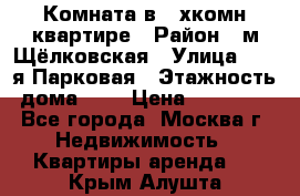 Комната в 2-хкомн.квартире › Район ­ м.Щёлковская › Улица ­ 13-я Парковая › Этажность дома ­ 5 › Цена ­ 15 000 - Все города, Москва г. Недвижимость » Квартиры аренда   . Крым,Алушта